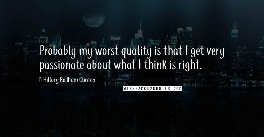 Hillary Rodham Clinton Quotes: Probably my worst quality is that I get very passionate about what I think is right.