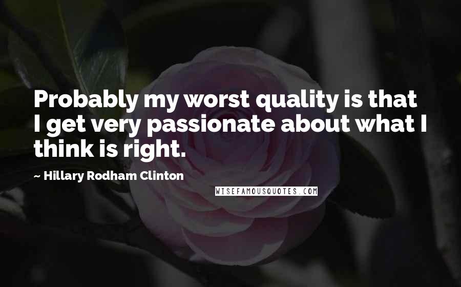 Hillary Rodham Clinton Quotes: Probably my worst quality is that I get very passionate about what I think is right.