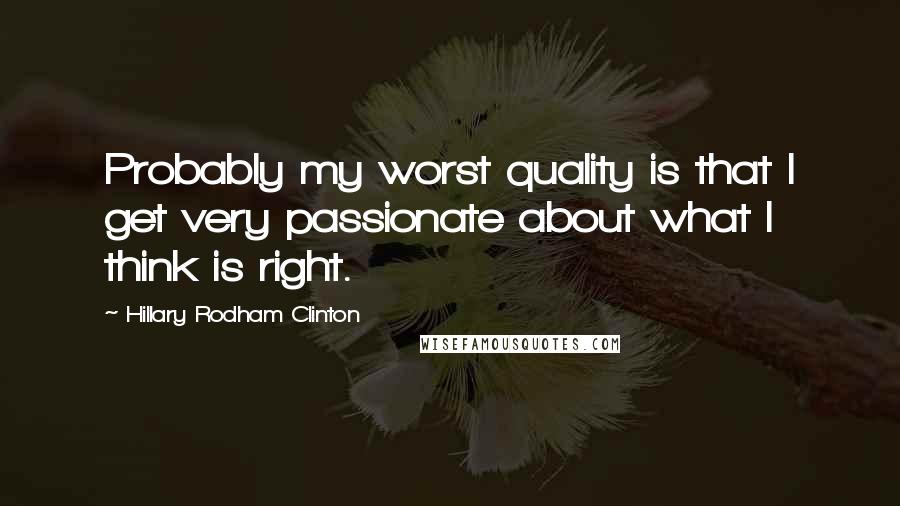 Hillary Rodham Clinton Quotes: Probably my worst quality is that I get very passionate about what I think is right.