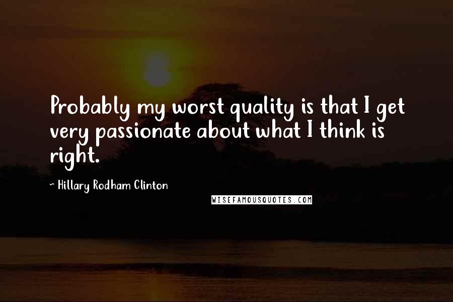 Hillary Rodham Clinton Quotes: Probably my worst quality is that I get very passionate about what I think is right.