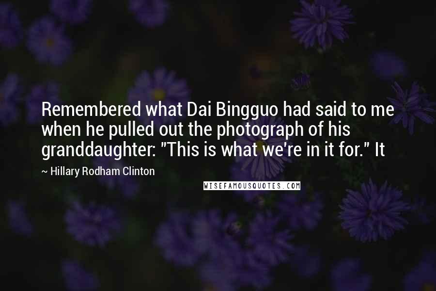 Hillary Rodham Clinton Quotes: Remembered what Dai Bingguo had said to me when he pulled out the photograph of his granddaughter: "This is what we're in it for." It