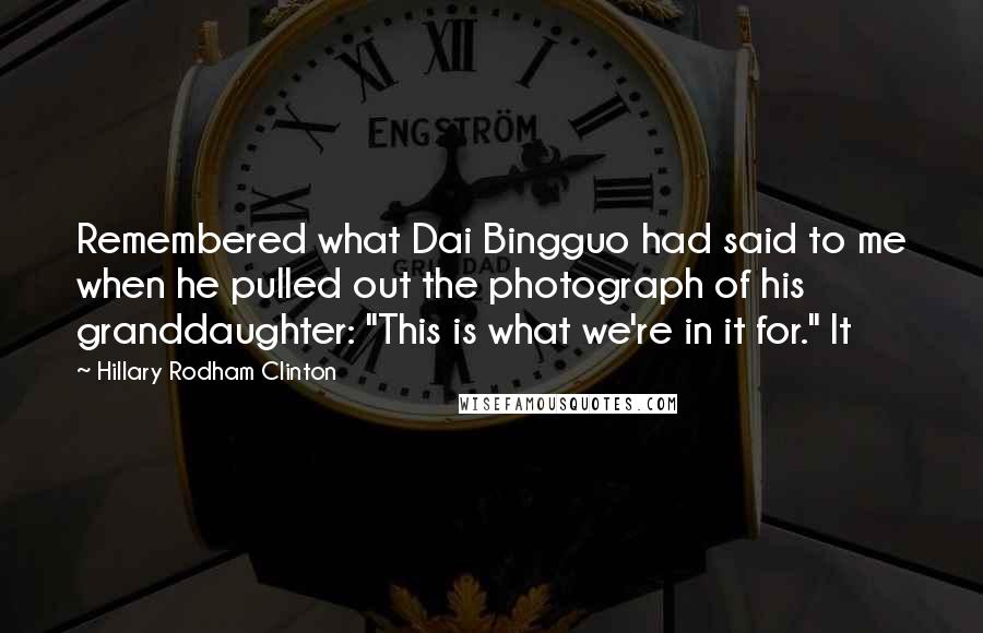 Hillary Rodham Clinton Quotes: Remembered what Dai Bingguo had said to me when he pulled out the photograph of his granddaughter: "This is what we're in it for." It