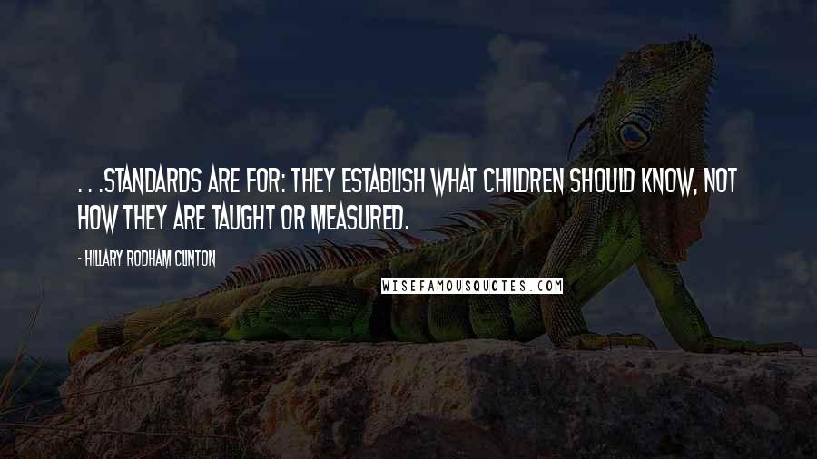 Hillary Rodham Clinton Quotes: . . .standards are for: They establish what children should know, not how they are taught or measured.