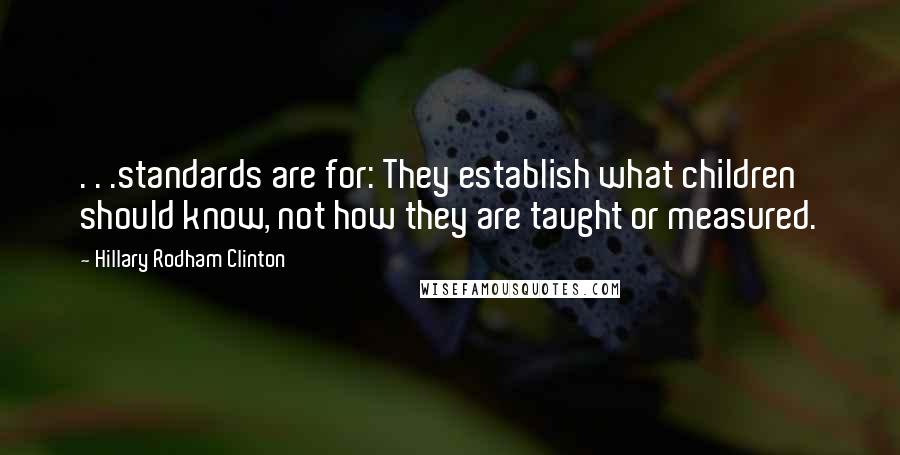 Hillary Rodham Clinton Quotes: . . .standards are for: They establish what children should know, not how they are taught or measured.