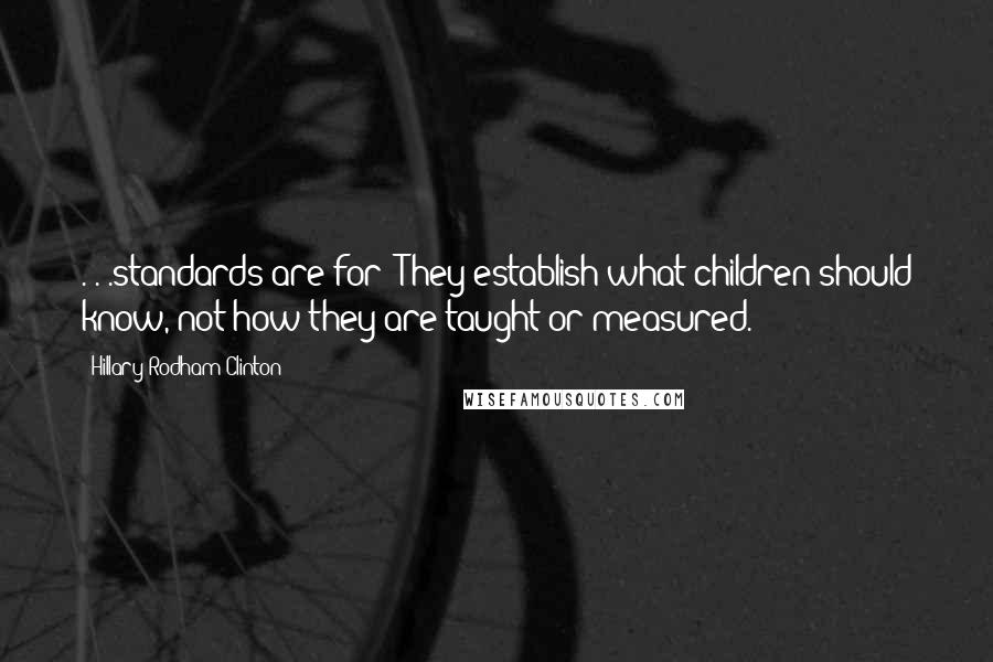 Hillary Rodham Clinton Quotes: . . .standards are for: They establish what children should know, not how they are taught or measured.