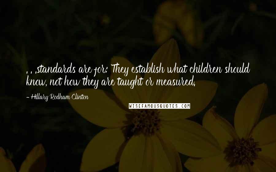 Hillary Rodham Clinton Quotes: . . .standards are for: They establish what children should know, not how they are taught or measured.