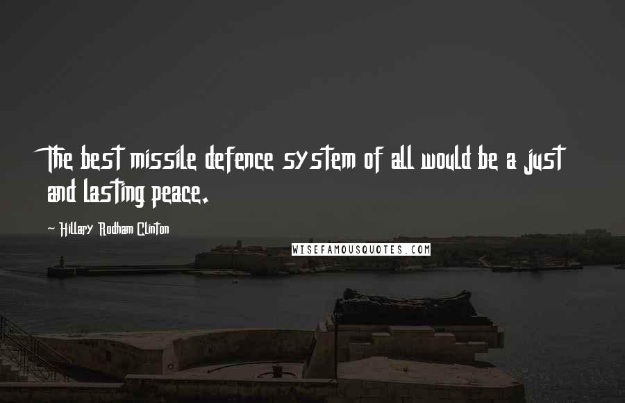 Hillary Rodham Clinton Quotes: The best missile defence system of all would be a just and lasting peace.