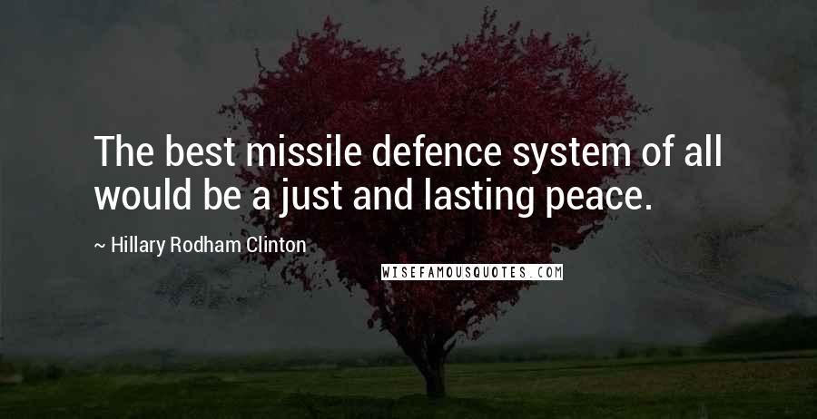 Hillary Rodham Clinton Quotes: The best missile defence system of all would be a just and lasting peace.