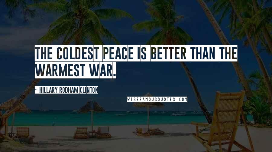 Hillary Rodham Clinton Quotes: The coldest peace is better than the warmest war.