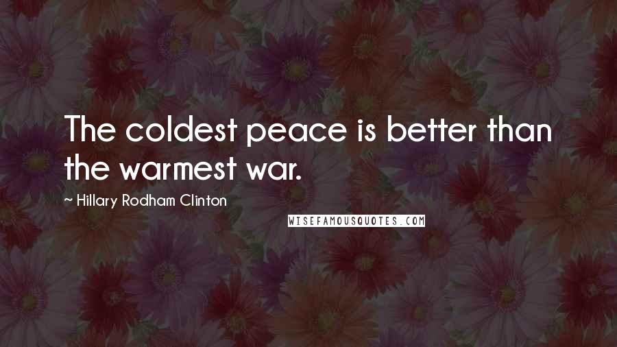 Hillary Rodham Clinton Quotes: The coldest peace is better than the warmest war.
