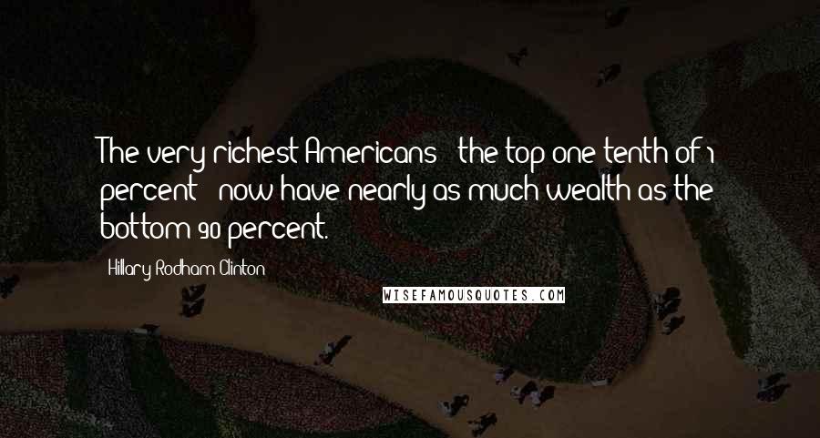Hillary Rodham Clinton Quotes: The very richest Americans - the top one-tenth of 1 percent - now have nearly as much wealth as the bottom 90 percent.