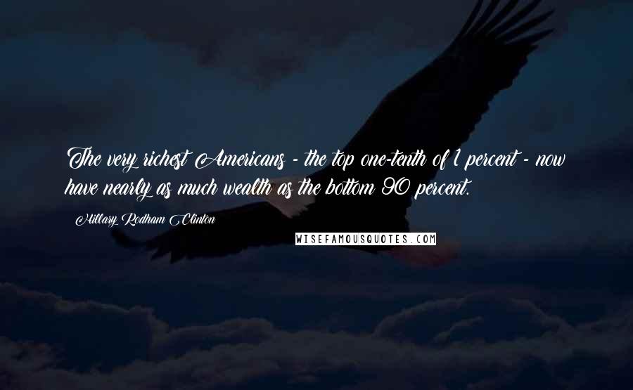 Hillary Rodham Clinton Quotes: The very richest Americans - the top one-tenth of 1 percent - now have nearly as much wealth as the bottom 90 percent.
