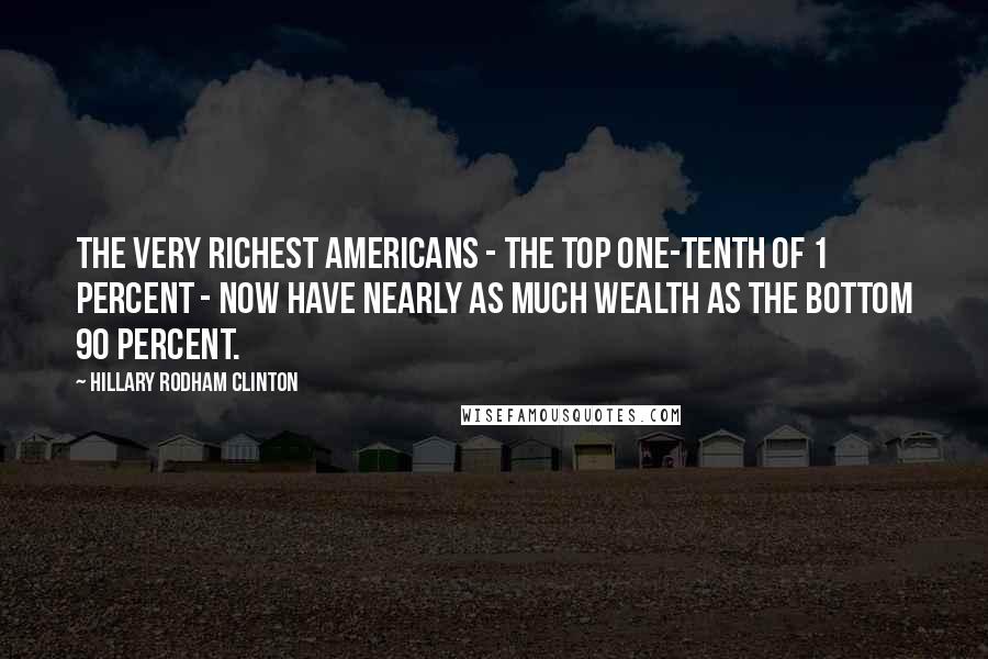Hillary Rodham Clinton Quotes: The very richest Americans - the top one-tenth of 1 percent - now have nearly as much wealth as the bottom 90 percent.