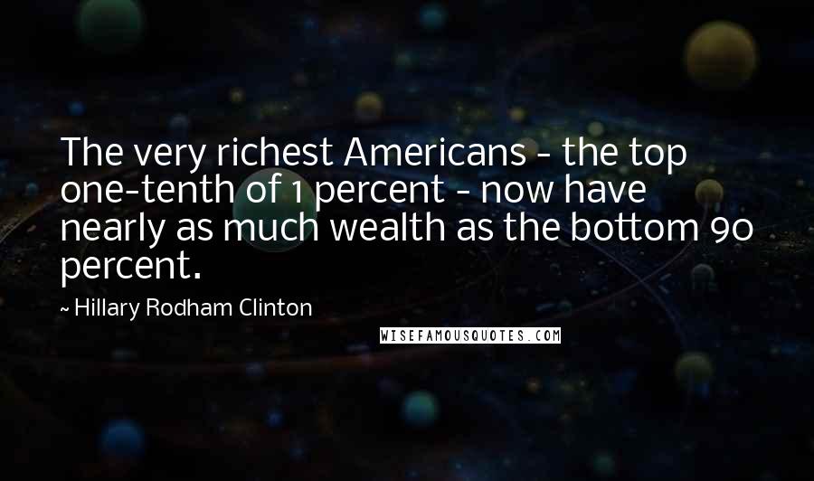 Hillary Rodham Clinton Quotes: The very richest Americans - the top one-tenth of 1 percent - now have nearly as much wealth as the bottom 90 percent.