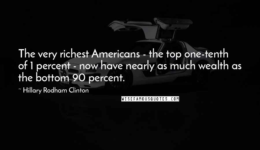 Hillary Rodham Clinton Quotes: The very richest Americans - the top one-tenth of 1 percent - now have nearly as much wealth as the bottom 90 percent.