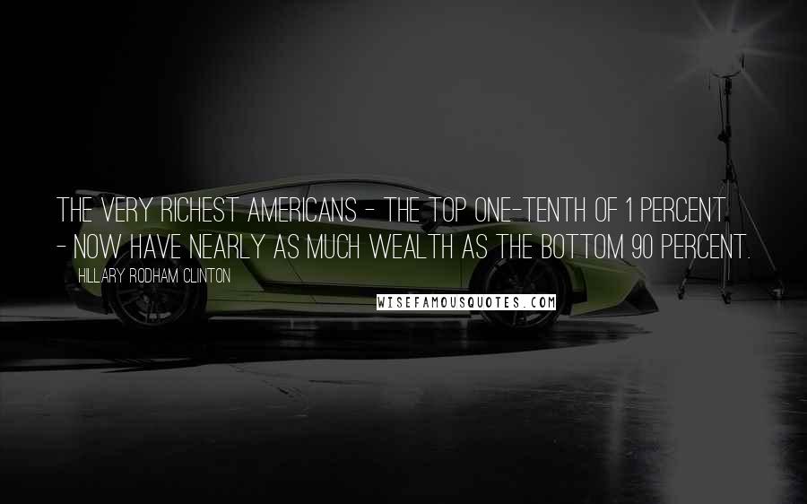 Hillary Rodham Clinton Quotes: The very richest Americans - the top one-tenth of 1 percent - now have nearly as much wealth as the bottom 90 percent.