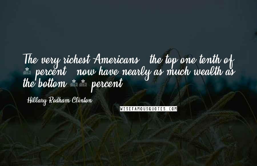 Hillary Rodham Clinton Quotes: The very richest Americans - the top one-tenth of 1 percent - now have nearly as much wealth as the bottom 90 percent.