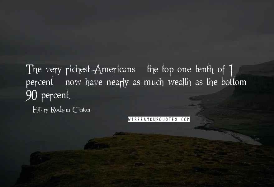 Hillary Rodham Clinton Quotes: The very richest Americans - the top one-tenth of 1 percent - now have nearly as much wealth as the bottom 90 percent.