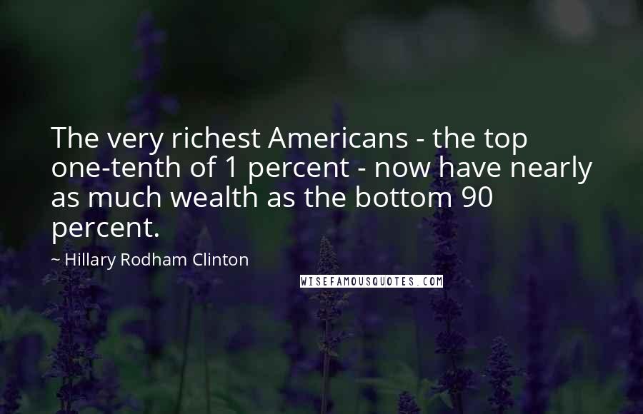 Hillary Rodham Clinton Quotes: The very richest Americans - the top one-tenth of 1 percent - now have nearly as much wealth as the bottom 90 percent.
