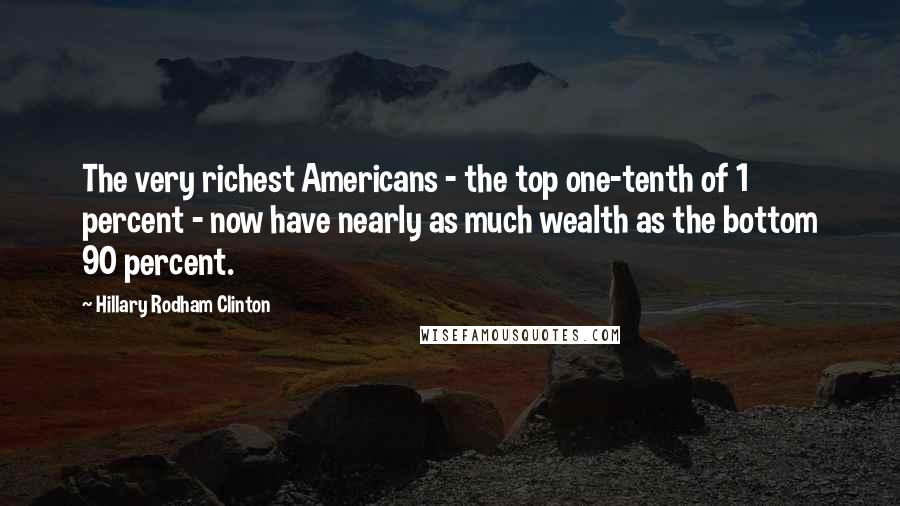Hillary Rodham Clinton Quotes: The very richest Americans - the top one-tenth of 1 percent - now have nearly as much wealth as the bottom 90 percent.