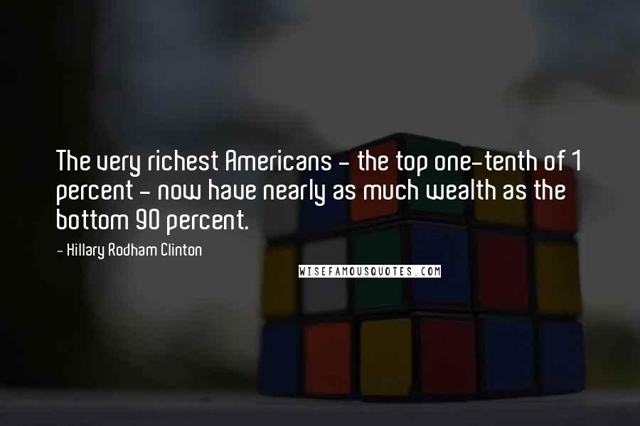 Hillary Rodham Clinton Quotes: The very richest Americans - the top one-tenth of 1 percent - now have nearly as much wealth as the bottom 90 percent.