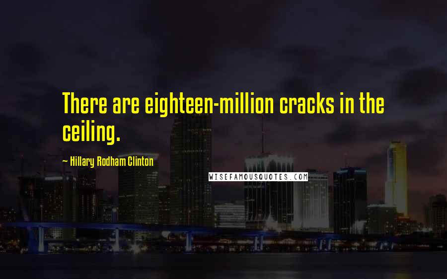 Hillary Rodham Clinton Quotes: There are eighteen-million cracks in the ceiling.