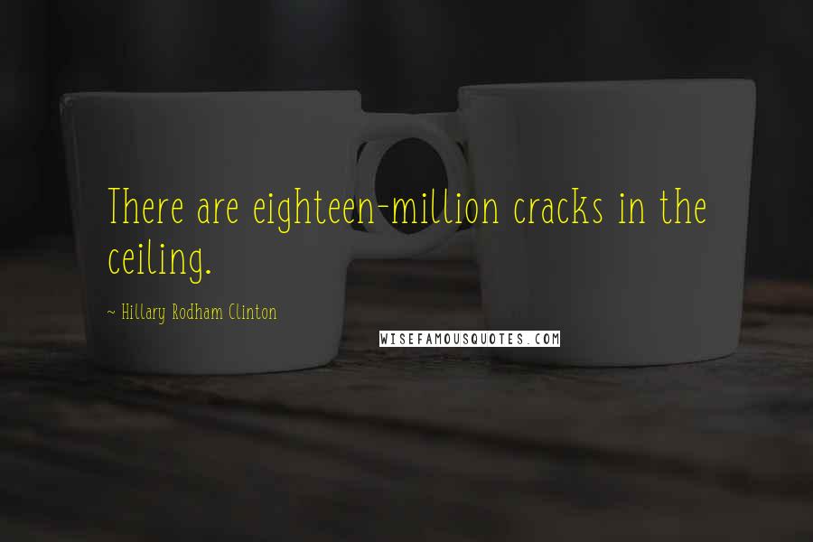 Hillary Rodham Clinton Quotes: There are eighteen-million cracks in the ceiling.