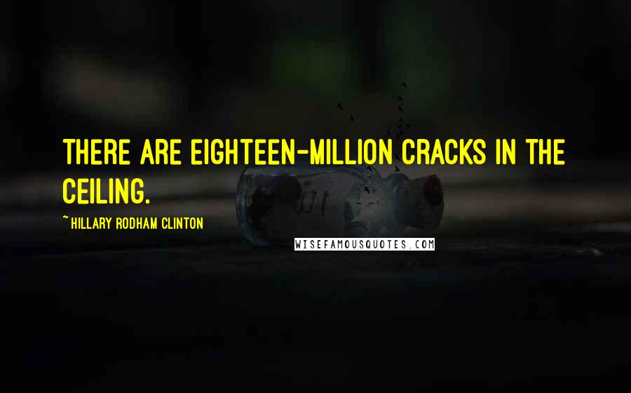 Hillary Rodham Clinton Quotes: There are eighteen-million cracks in the ceiling.