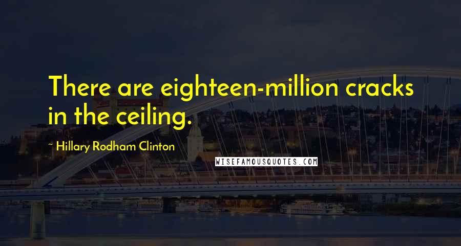 Hillary Rodham Clinton Quotes: There are eighteen-million cracks in the ceiling.