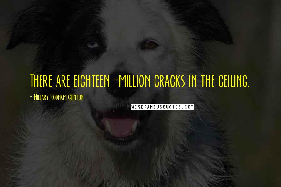 Hillary Rodham Clinton Quotes: There are eighteen-million cracks in the ceiling.