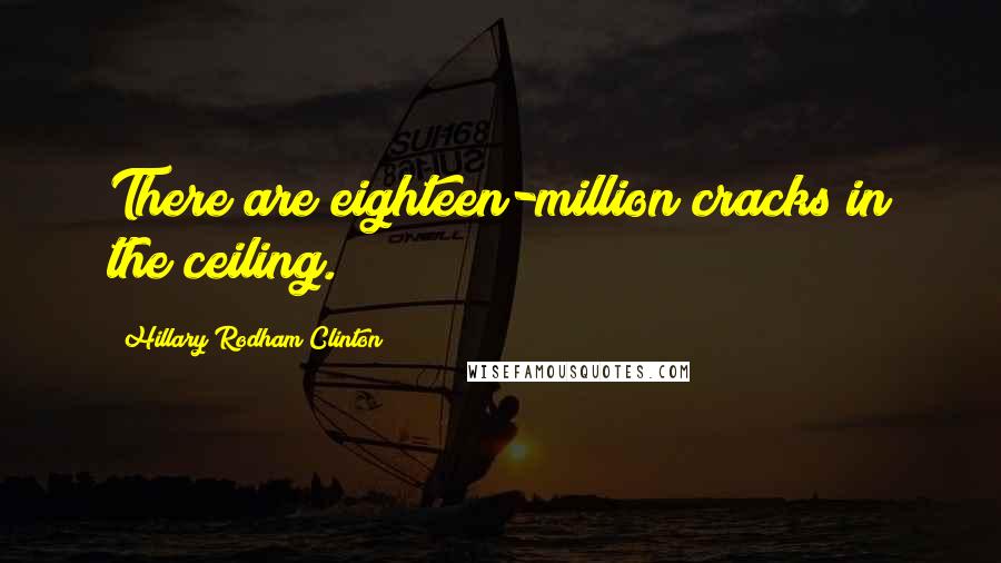 Hillary Rodham Clinton Quotes: There are eighteen-million cracks in the ceiling.