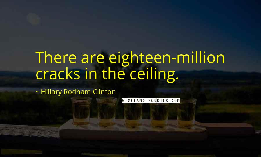 Hillary Rodham Clinton Quotes: There are eighteen-million cracks in the ceiling.