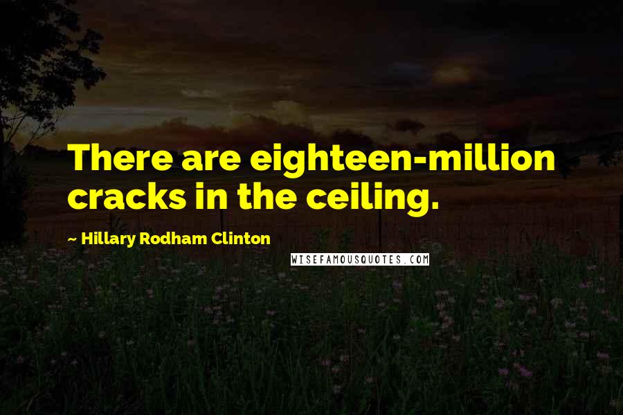 Hillary Rodham Clinton Quotes: There are eighteen-million cracks in the ceiling.