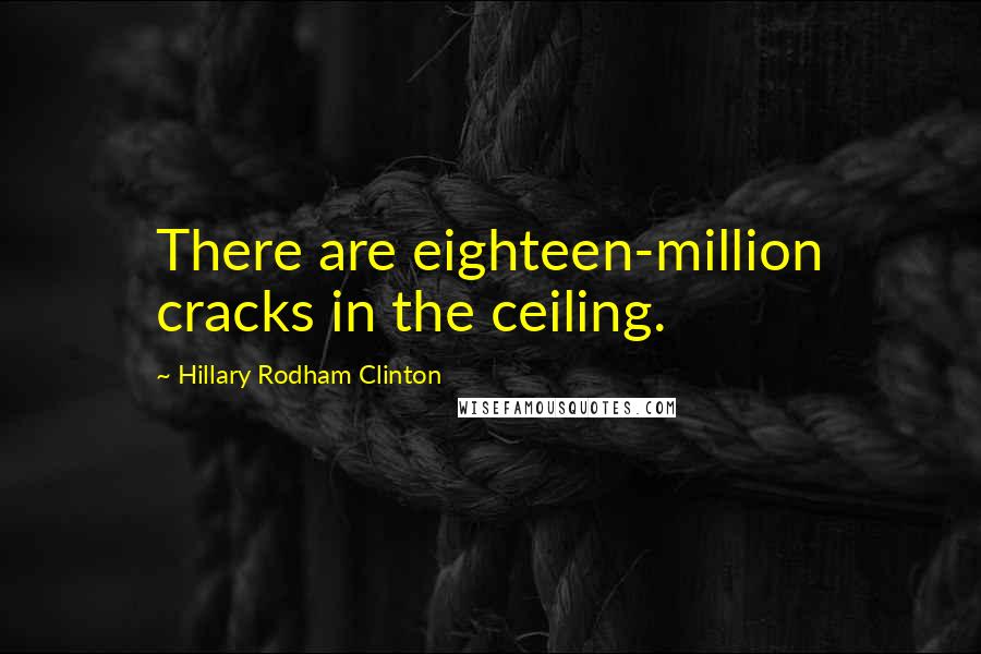 Hillary Rodham Clinton Quotes: There are eighteen-million cracks in the ceiling.