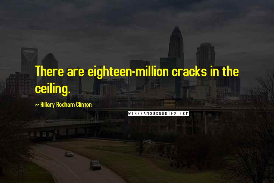 Hillary Rodham Clinton Quotes: There are eighteen-million cracks in the ceiling.