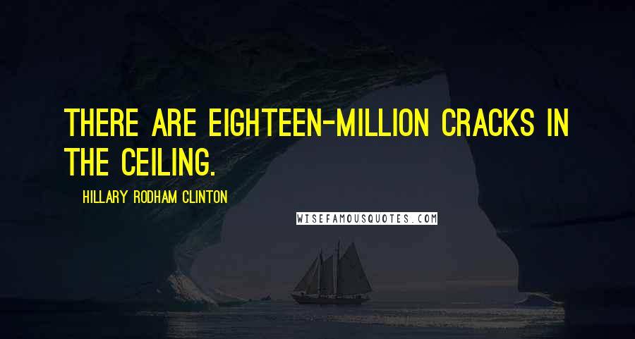 Hillary Rodham Clinton Quotes: There are eighteen-million cracks in the ceiling.