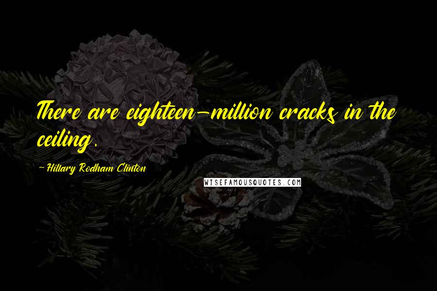 Hillary Rodham Clinton Quotes: There are eighteen-million cracks in the ceiling.