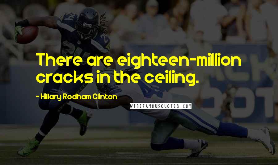 Hillary Rodham Clinton Quotes: There are eighteen-million cracks in the ceiling.
