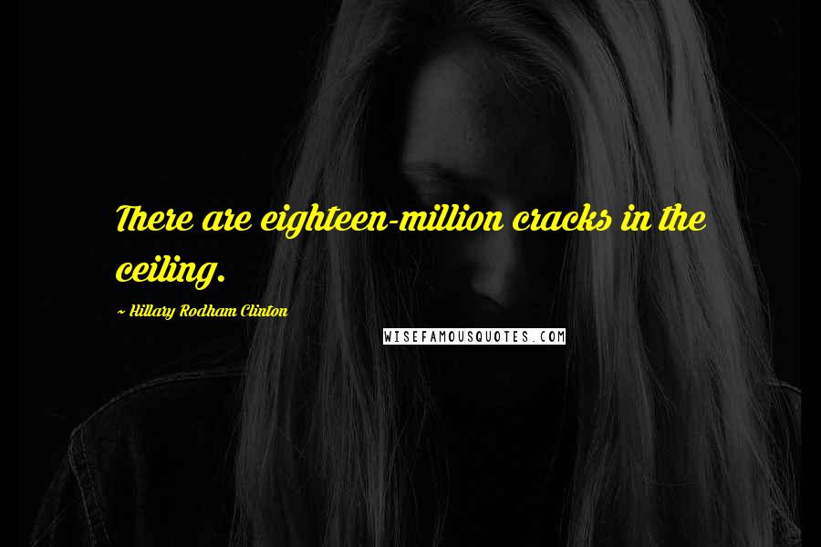 Hillary Rodham Clinton Quotes: There are eighteen-million cracks in the ceiling.