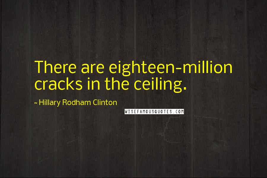 Hillary Rodham Clinton Quotes: There are eighteen-million cracks in the ceiling.