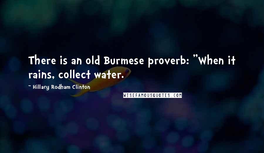 Hillary Rodham Clinton Quotes: There is an old Burmese proverb: "When it rains, collect water.