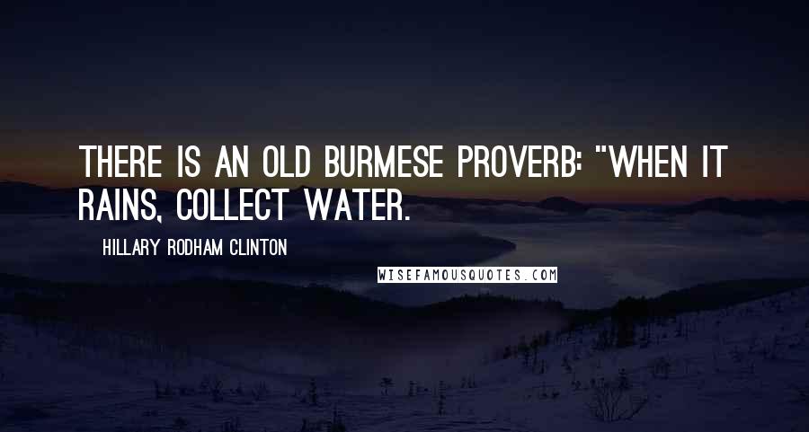 Hillary Rodham Clinton Quotes: There is an old Burmese proverb: "When it rains, collect water.