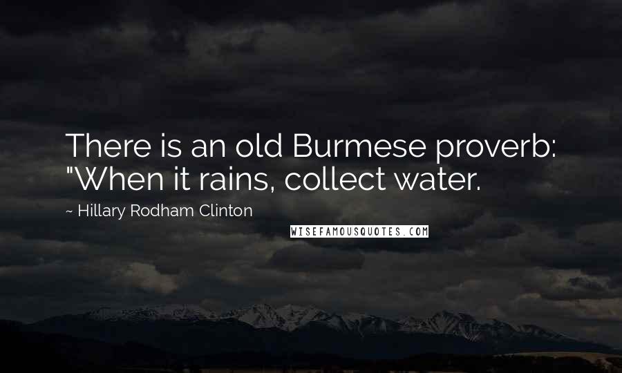 Hillary Rodham Clinton Quotes: There is an old Burmese proverb: "When it rains, collect water.