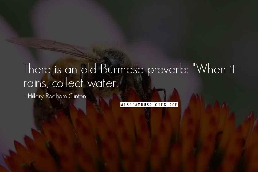 Hillary Rodham Clinton Quotes: There is an old Burmese proverb: "When it rains, collect water.