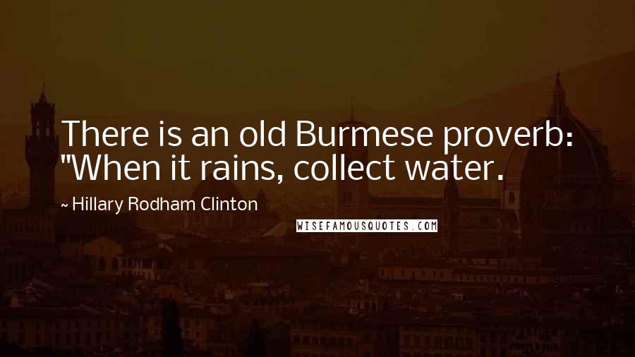 Hillary Rodham Clinton Quotes: There is an old Burmese proverb: "When it rains, collect water.