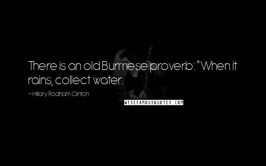 Hillary Rodham Clinton Quotes: There is an old Burmese proverb: "When it rains, collect water.