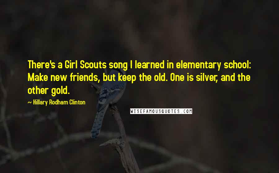 Hillary Rodham Clinton Quotes: There's a Girl Scouts song I learned in elementary school: Make new friends, but keep the old. One is silver, and the other gold.