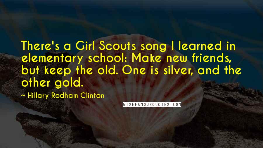 Hillary Rodham Clinton Quotes: There's a Girl Scouts song I learned in elementary school: Make new friends, but keep the old. One is silver, and the other gold.