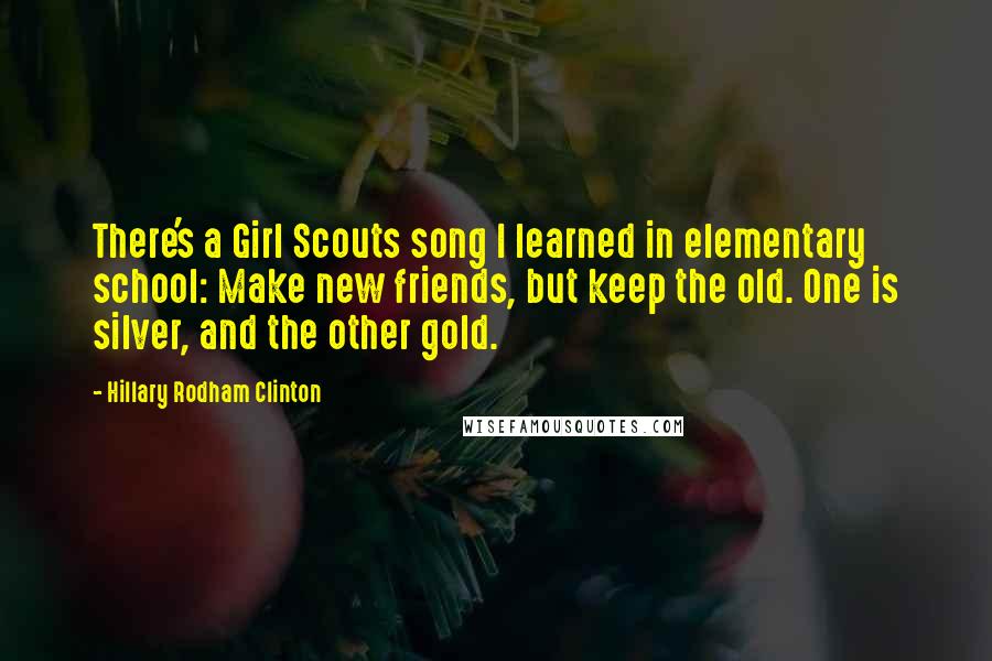 Hillary Rodham Clinton Quotes: There's a Girl Scouts song I learned in elementary school: Make new friends, but keep the old. One is silver, and the other gold.