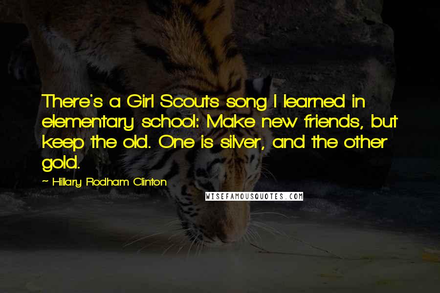 Hillary Rodham Clinton Quotes: There's a Girl Scouts song I learned in elementary school: Make new friends, but keep the old. One is silver, and the other gold.